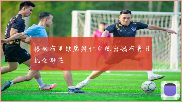 格纳布里缺席拜仁合练出战布鲁日机会渺茫