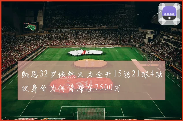 凯恩32岁依然火力全开15场21球4助攻身价为何停滞在7500万