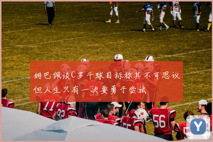 姆巴佩谈C罗千球目标称其不可思议但人生只有一次要勇于尝试