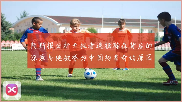 阿斯报分析开拓者选杨瀚森背后的深意与他被誉为中国约基奇的原因