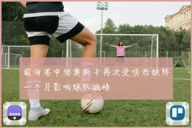 前海港中场奥斯卡再次受伤恐缺阵一个月影响球队战绩