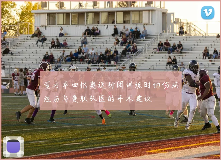 董方卓回忆奥运封闭训练时的伤病经历与曼联队医的手术建议