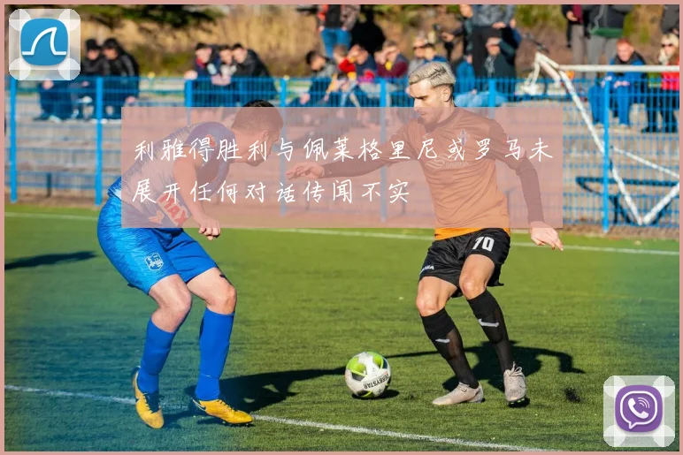 利雅得胜利与佩莱格里尼或罗马未展开任何对话传闻不实