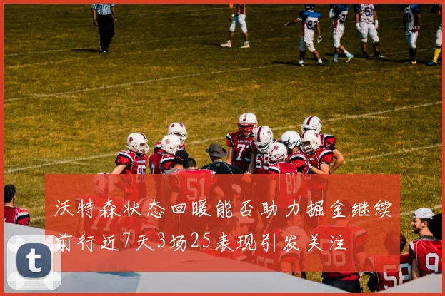 沃特森状态回暖能否助力掘金继续前行近7天3场25表现引发关注