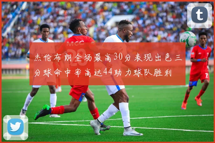 杰伦布朗全场最高30分表现出色三分球命中率高达44助力球队胜利