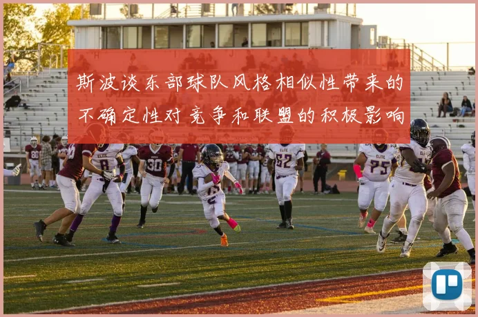 斯波谈东部球队风格相似性带来的不确定性对竞争和联盟的积极影响