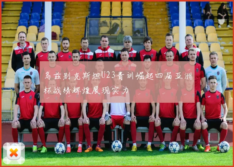 乌兹别克斯坦U23青训崛起四届亚洲杯战绩辉煌展现实力