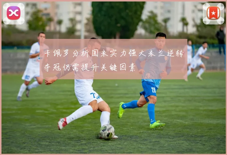卡佩罗分析国米实力强大米兰逆转夺冠仍需提升关键因素