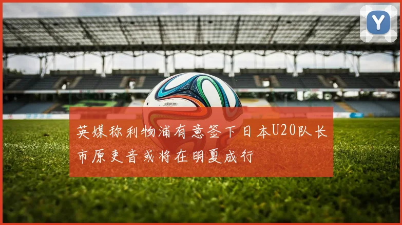 英媒称利物浦有意签下日本U20队长市原吏音或将在明夏成行
