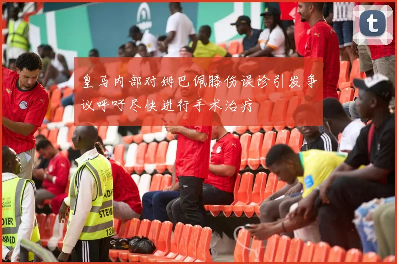 皇马内部对姆巴佩膝伤误诊引发争议呼吁尽快进行手术治疗
