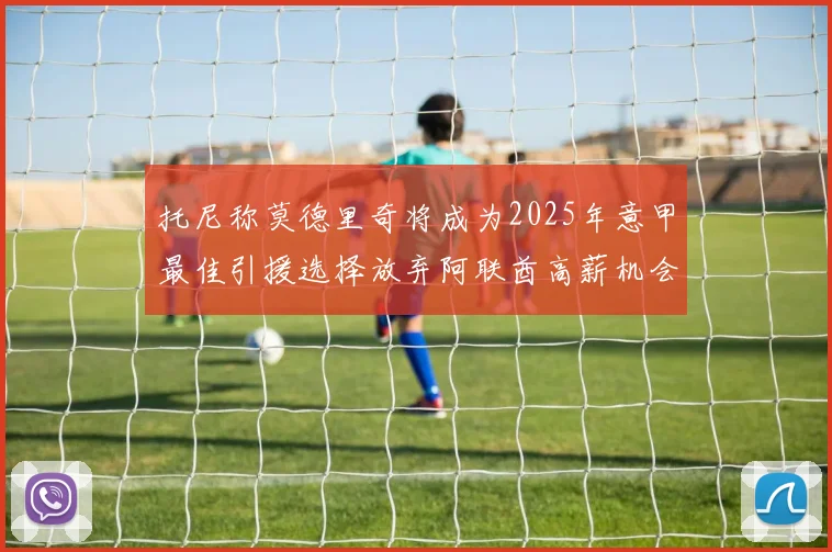 托尼称莫德里奇将成为2025年意甲最佳引援选择放弃阿联酋高薪机会