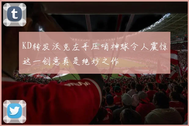 KD转发沃克左手压哨神球令人震惊这一创意真是绝妙之作