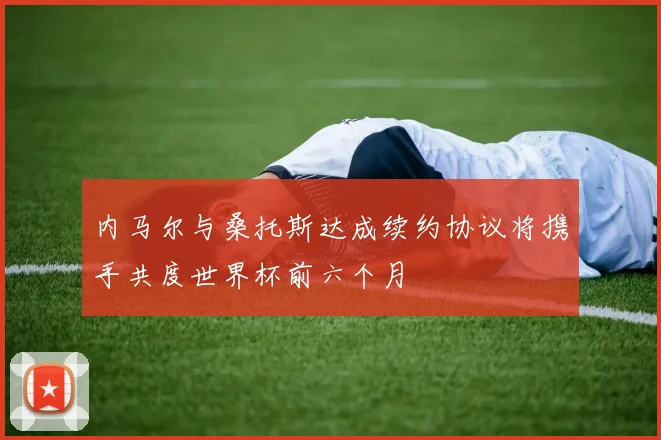 内马尔与桑托斯达成续约协议将携手共度世界杯前六个月