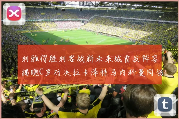 利雅得胜利客战新未来城首发阵容揭晓C罗对决拉卡泽特马内科曼同场竞技