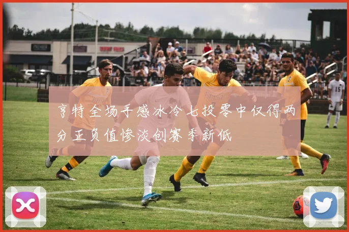 亨特全场手感冰冷七投零中仅得两分正负值惨淡创赛季新低