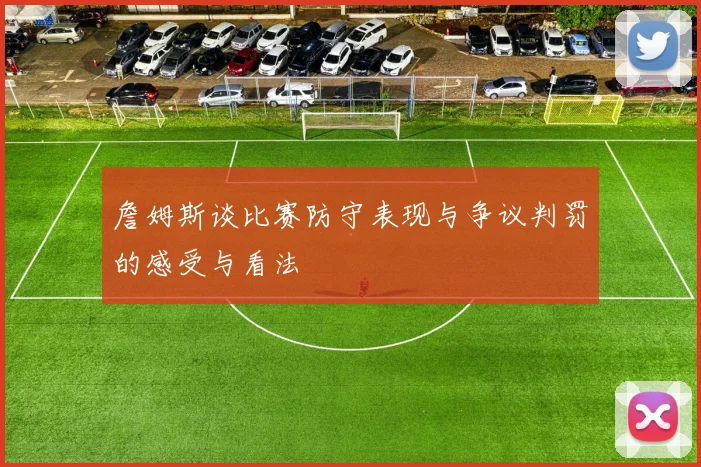 詹姆斯谈比赛防守表现与争议判罚的感受与看法