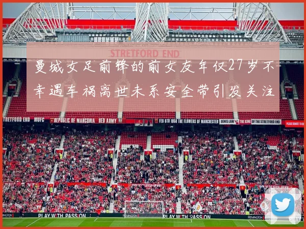 曼城女足前锋的前女友年仅27岁不幸遇车祸离世未系安全带引发关注
