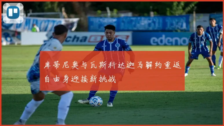 库蒂尼奥与瓦斯科达迦马解约重返自由身迎接新挑战