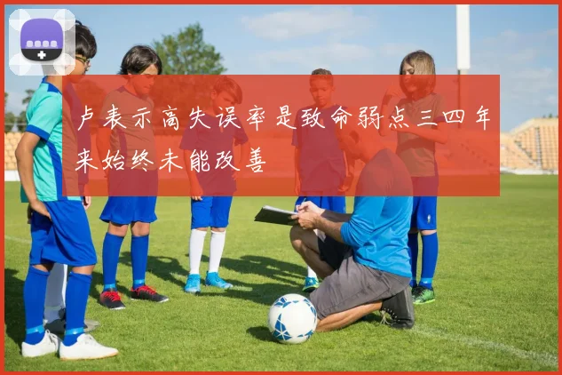 卢表示高失误率是致命弱点三四年来始终未能改善