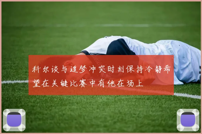 科尔谈与追梦冲突时刻保持冷静希望在关键比赛中有他在场上