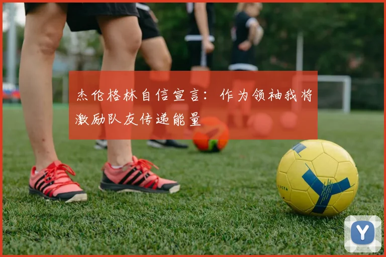 杰伦格林自信宣言：作为领袖我将激励队友传递能量