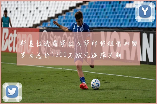 斯基拉透露萨拉戈萨即将租借加盟罗马总价1300万欧元选择买断
