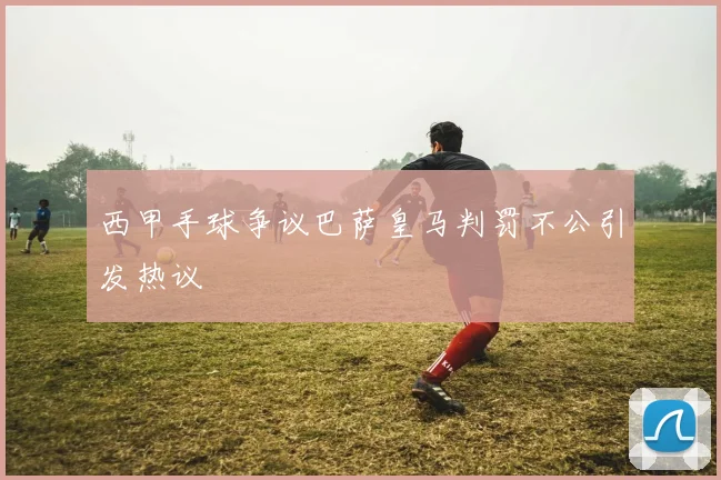 西甲手球争议巴萨皇马判罚不公引发热议