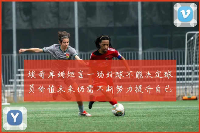 埃奇库姆坦言一场好球不能决定球员价值未来仍需不断努力提升自己