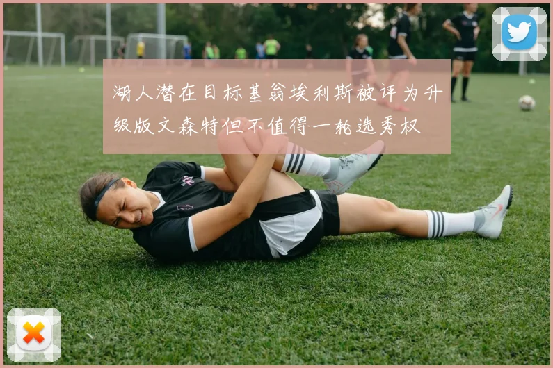 湖人潜在目标基翁埃利斯被评为升级版文森特但不值得一轮选秀权