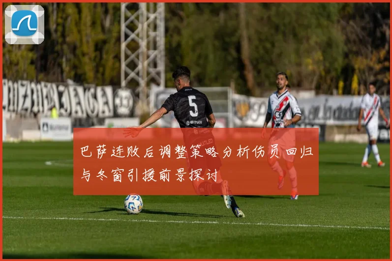 巴萨连败后调整策略分析伤员回归与冬窗引援前景探讨