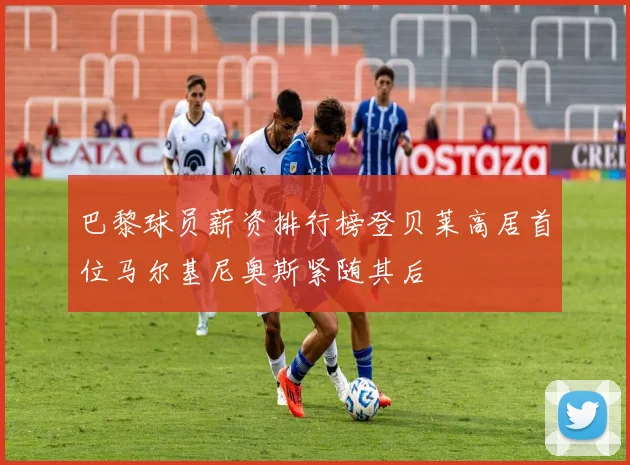 巴黎球员薪资排行榜登贝莱高居首位马尔基尼奥斯紧随其后