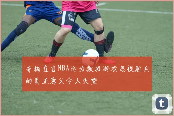 夸梅直言NBA沦为数据游戏忽视胜利的真正意义令人失望
