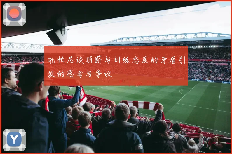 孔帕尼谈顶薪与训练态度的矛盾引发的思考与争议