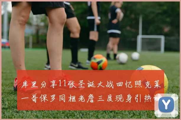 库里分享11张圣诞大战回忆照克莱一哥保罗同框老詹三度现身引热议