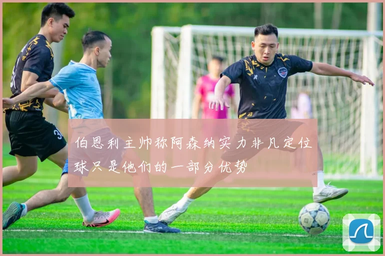 伯恩利主帅称阿森纳实力非凡定位球只是他们的一部分优势