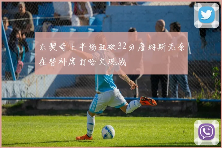 东契奇上半场狂砍32分詹姆斯无奈在替补席打哈欠观战