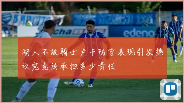 湖人不敌骑士卢卡防守表现引发热议究竟该承担多少责任