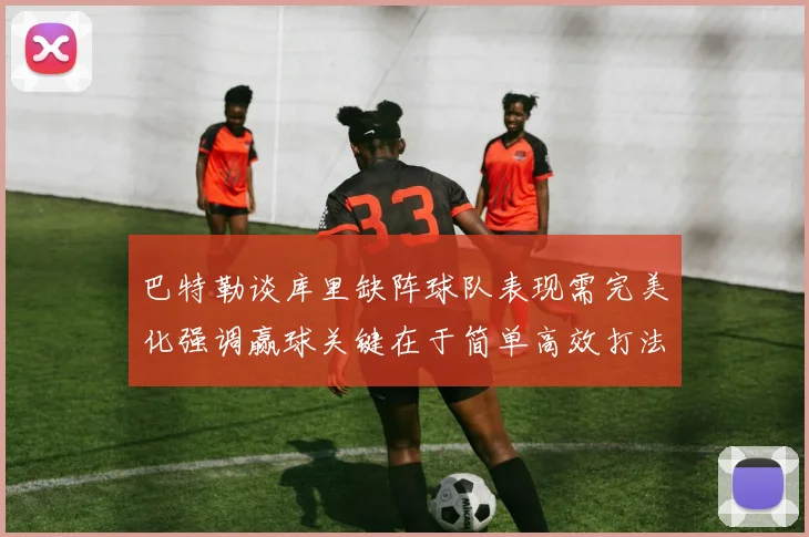 巴特勒谈库里缺阵球队表现需完美化强调赢球关键在于简单高效打法