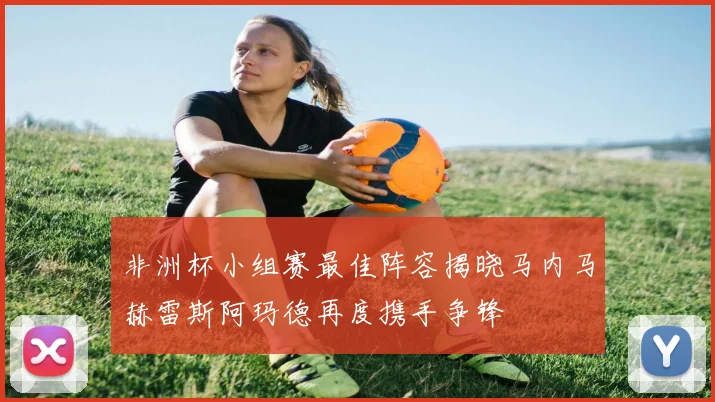 非洲杯小组赛最佳阵容揭晓马内马赫雷斯阿玛德再度携手争锋