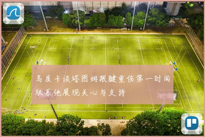 乌度卡谈塔图姆跟腱重伤第一时间联系他展现关心与支持