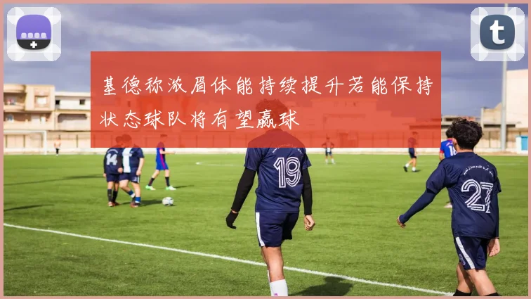 基德称浓眉体能持续提升若能保持状态球队将有望赢球
