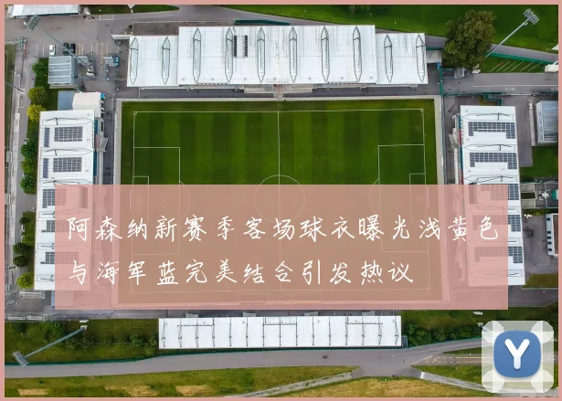 阿森纳新赛季客场球衣曝光浅黄色与海军蓝完美结合引发热议