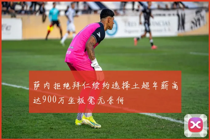 萨内拒绝拜仁续约选择土超年薪高达900万坐板凳无奈何