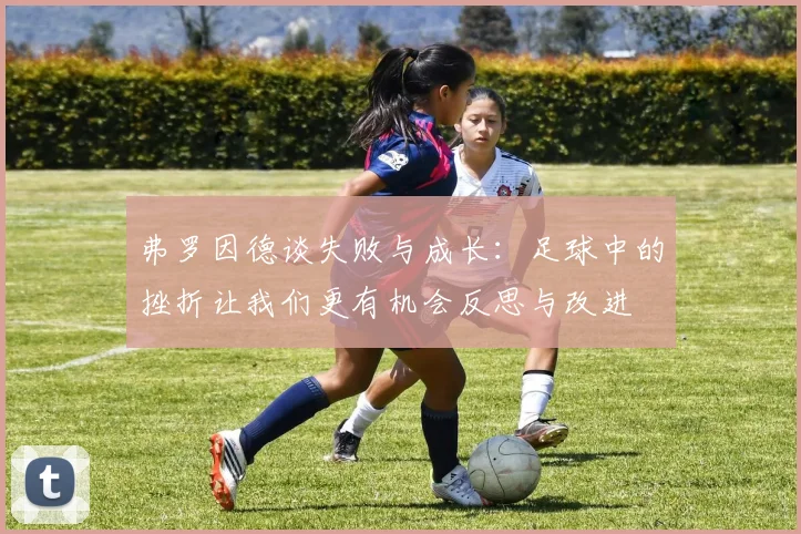 弗罗因德谈失败与成长：足球中的挫折让我们更有机会反思与改进