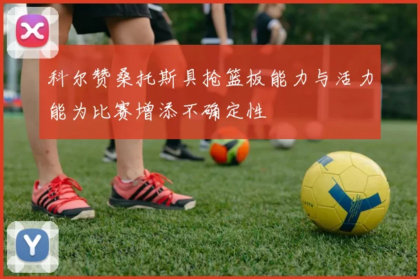 科尔赞桑托斯具抢篮板能力与活力能为比赛增添不确定性