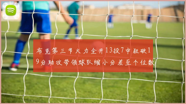 布克第三节火力全开13投7中狂砍19分助攻带领球队缩小分差至个位数