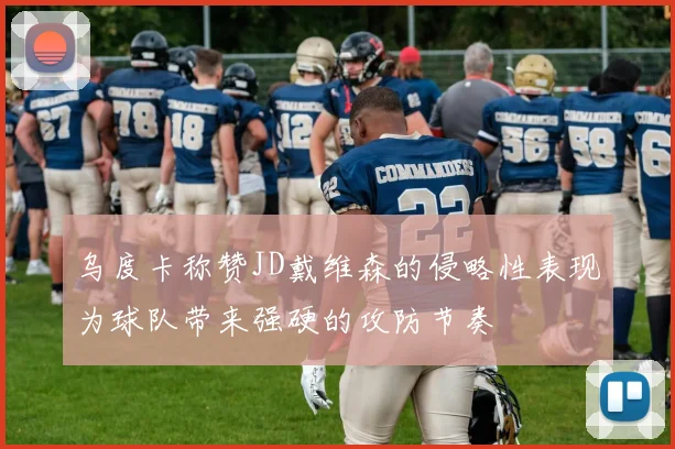 乌度卡称赞JD戴维森的侵略性表现为球队带来强硬的攻防节奏