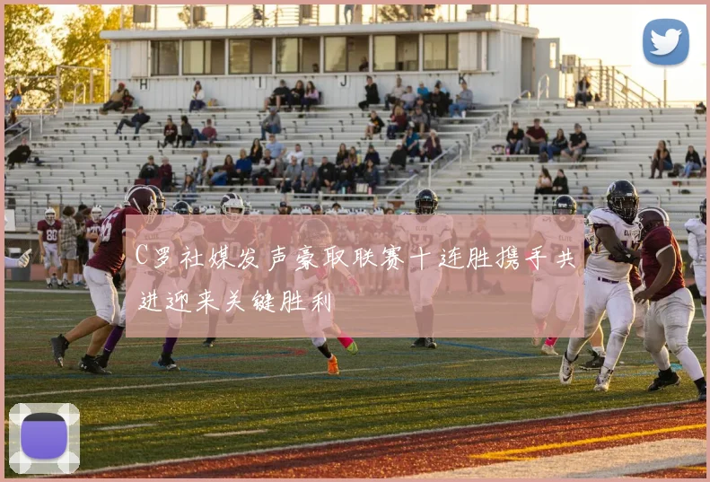 C罗社媒发声豪取联赛十连胜携手共进迎来关键胜利